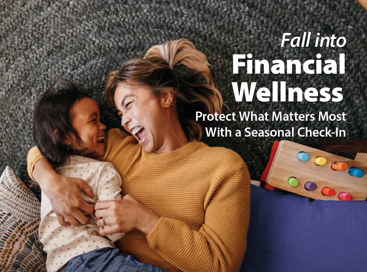 Fall into financial wellness. Protect what matters most with a seasonal check in.